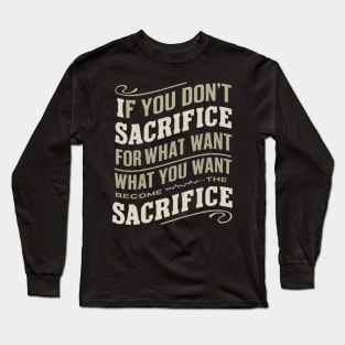 if you don't sacrifice for what you want what you want become the sacrifice Long Sleeve T-Shirt